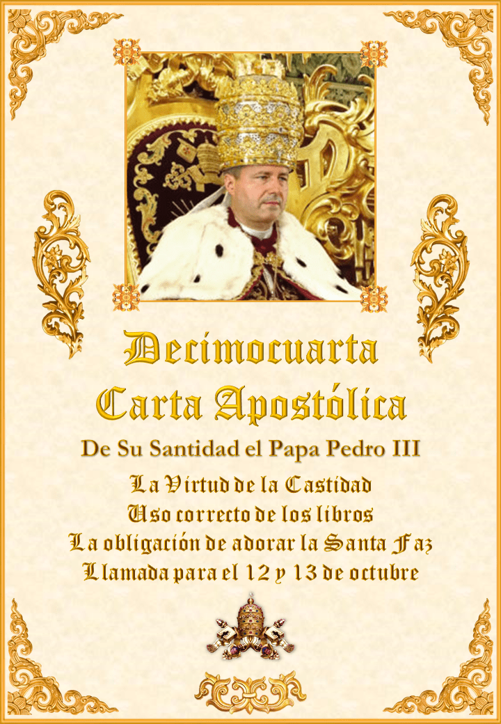 <a href="https://www.iglesiapalmariana.org/wp-content/uploads/2019/08/Decima-Cuarta-Carta-Apostolica-del-Papa-Pedro-III.pdf" title="Decimocuarta Carta Apostólica de Su Santidad el Papa Pedro III"><i>La Decimocuarta Carta Apostólica de Su Santidad el Papa Pedro III</i><br><br>Ver más</a>